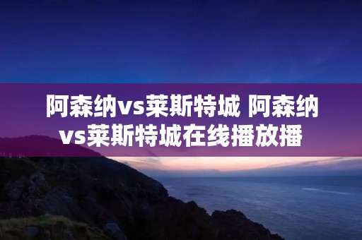 阿森纳vs莱斯特城 阿森纳vs莱斯特城****播