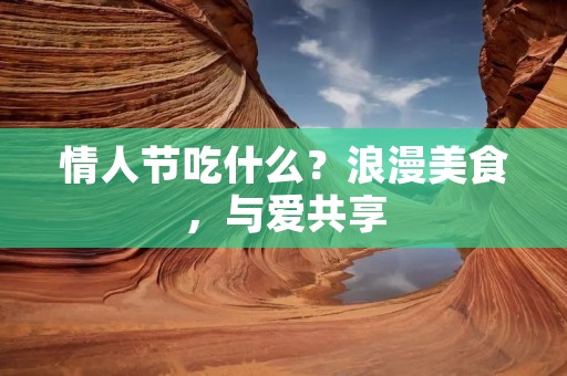 情人节吃什么？浪漫美食，与爱共享