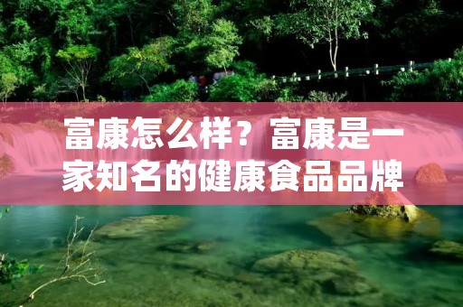 富康怎么样？富康是一家知名的健康食品品牌，以其高品质的产品和专业的服务受到消费者的青睐。在市场上，富康以其独特的产品理念和创新的研发能力脱颖而出。下面将从产品质量、品牌口碑、服务质量和市场表现四个方面进行详细描述。