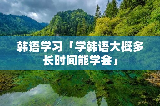 韩语学习「学韩语大概多长时间能学会」