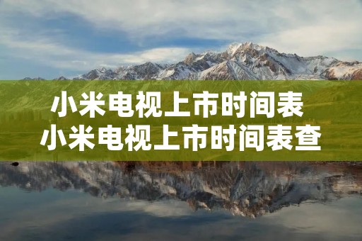 小米电视上市时间表 小米电视上市时间表查询 小米电视上市时间表 小米电视上市时间表查询