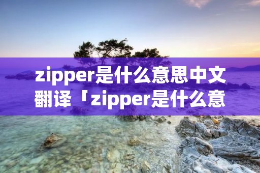 zipper是什么意思中文翻译「zipper是什么意思 翻译」
