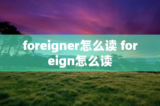 foreigner怎么读 foreign怎么读
