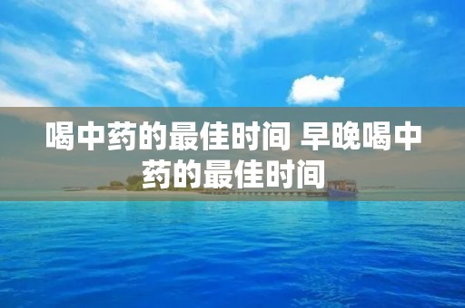 喝中药的最佳时间 早晚喝中药的最佳时间