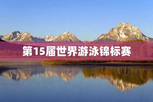 第15届世界游泳锦标赛:挑战极限,创造辉煌 第15届世界游泳锦标赛:挑战极限,创造辉煌