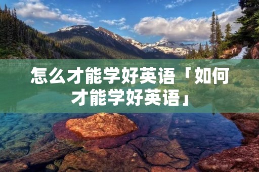 怎么才能学好英语「如何才能学好英语」