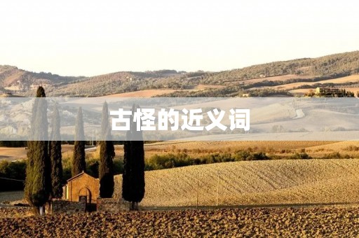 古怪的近义词:奇异、离奇、怪异、古怪、独特、怪诞、异想天开、离奇古怪、稀奇古怪、古怪怪异、奇特、离奇古怪、离奇怪异、离奇怪诞、怪诞离奇、怪异离奇、怪异古怪、稀奇古怪、古怪怪异、奇特怪异。