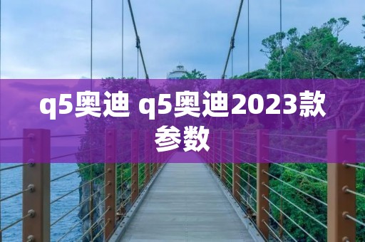 q5奥迪 q5奥迪2023款参数 q5奥迪 q5奥迪2023款参数