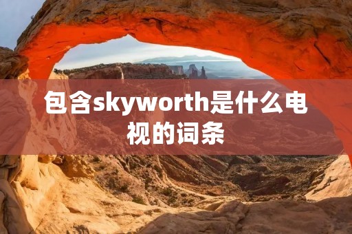 包含skyworth是什么电视的词条 包含skyworth是什么电视的词条