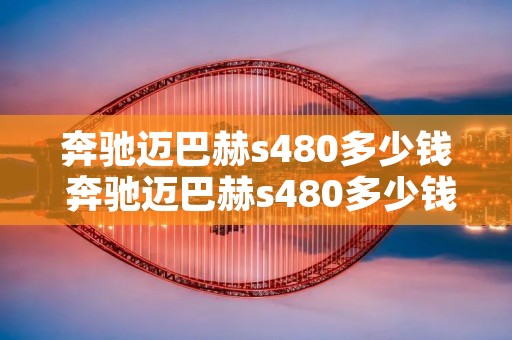 奔驰迈巴赫s480多少钱 奔驰迈巴赫s480多少钱双拼