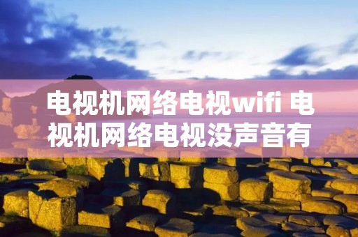 电视机网络电视wifi 电视机网络电视没声音有线电视有声音 电视机网络电视wifi 电视机网络电视没声音有线电视有声音