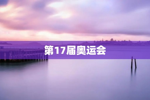 第17届奥运会：为世界带来的无尽**和精彩时刻