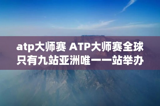 atp**赛 ATP**赛全球只有九站亚洲唯一一站举办地是