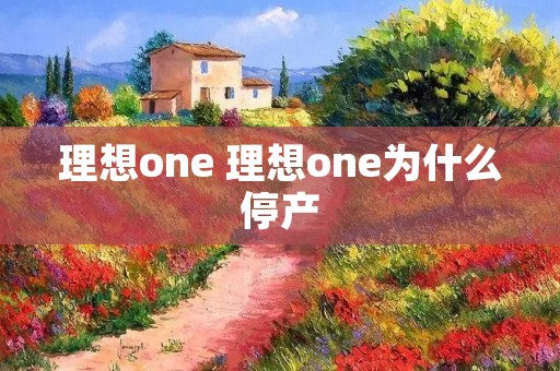 理想one 理想one为什么停产 理想one 理想one为什么停产