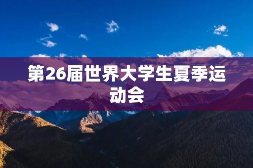 第26届世界大学生夏季运动会：展现青春活力与友谊的盛会