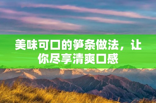 美味可口的笋条做法,让你尽享清爽口感 美味可口的笋条做法,让你尽享清爽口感