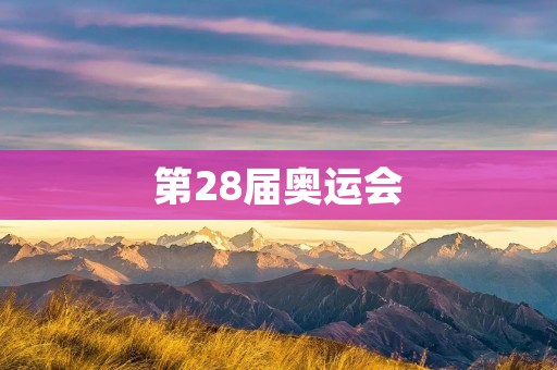 第28届奥运会：全球体育盛事展现团结与竞技精神