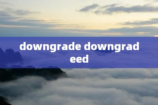 downgrade downgradeed downgrade downgradeed