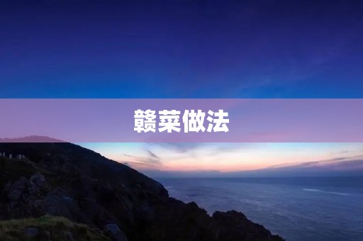 赣菜做法：领略江西美食的独特魅力