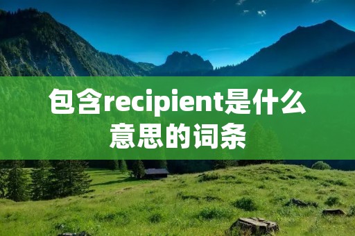 包含recipient是什么意思的词条 包含recipient是什么意思的词条