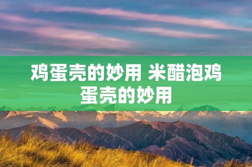 鸡蛋壳的妙用 米醋泡鸡蛋壳的妙用