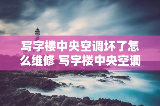 写字楼中央空调坏了怎么维修 写字楼中央空调维护和日常维修视频 写字楼中央空调坏了怎么维修 写字楼中央空调维护和日常维修视频