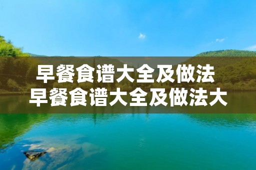 早餐食谱大全及做法 早餐食谱大全及做法大全图片 早餐食谱大全及做法 早餐食谱大全及做法大全图片