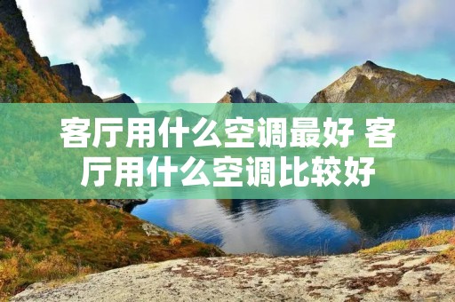 客厅用什么空调最好 客厅用什么空调比较好