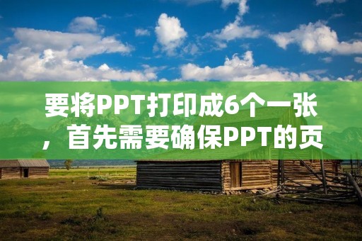 要将PPT打印成6个一张,首先需要确保PPT的页面设置为适合打印的尺寸。接下来,按照以下步骤操作: