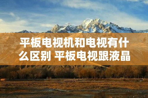 平板电视机和电视有什么区别 平板电视跟液晶电视有什么区别 平板电视机和电视有什么区别 平板电视跟液晶电视有什么区别