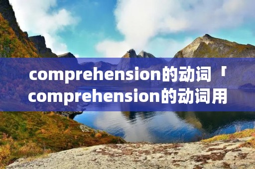 comprehension的动词「comprehension的动词用英语怎么说」