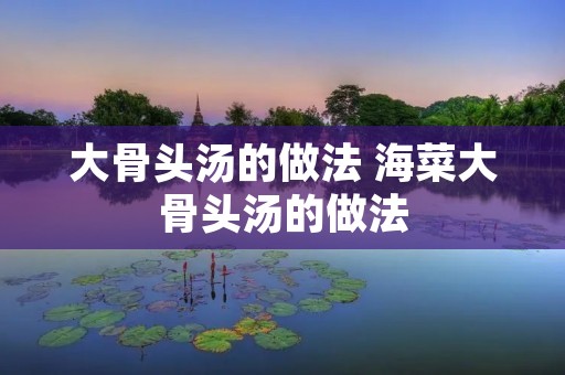大骨头汤的做法 海菜大骨头汤的做法