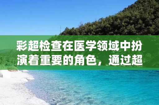 彩超检查在医学领域中扮演着重要的角色，通过超声波的显像技术，可以对人体内部的器官、组织和血流进行详细的观察和检测。彩超检查可以帮助医生发现疾病和异常情况，提供准确的诊断和治疗方案。下面将详细介绍彩超检查的相关内容。