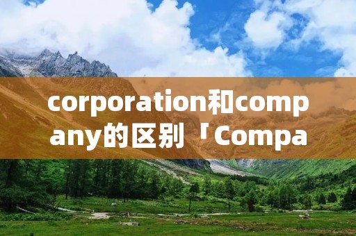 corporation和company的区别「Company和corporation」 corporation和company的区别「Company和corporation」