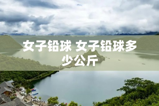 女子铅球 女子铅球多少公斤