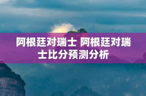 阿根廷对瑞士 阿根廷对瑞士比分预测分析