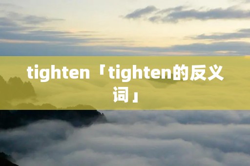 tighten「tighten的反义词」 tighten「tighten的反义词」