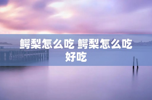 鳄梨怎么吃 鳄梨怎么吃好吃
