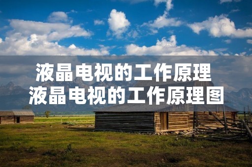 液晶电视的工作原理 液晶电视的工作原理图解 液晶电视的工作原理 液晶电视的工作原理图解