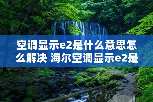 空调显示e2是什么意思怎么解决 海尔空调显示e2是什么意思怎么解决