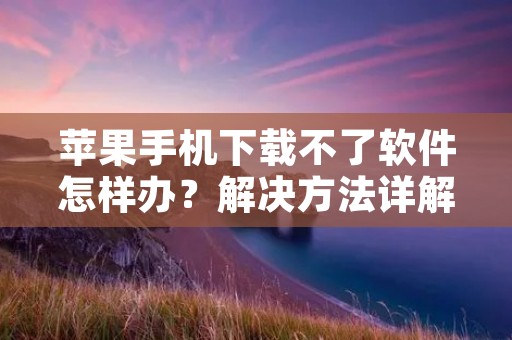 苹果手机下载不了软件怎样办?解决方法详解