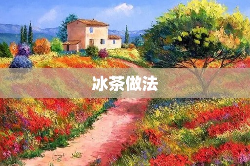 冰茶做法:清凉夏日的绝佳选择 冰茶做法:清凉夏日的绝佳选择