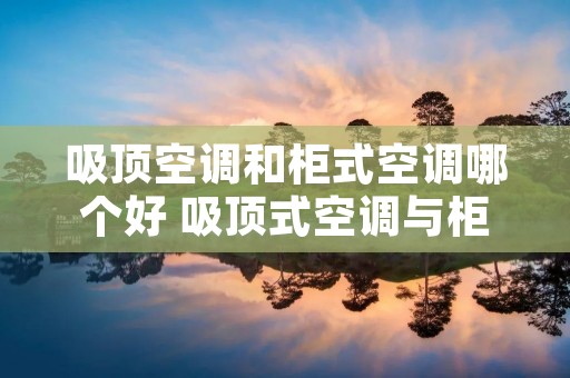 吸顶空调和柜式空调哪个好 吸顶式空调与柜式空调的区别 吸顶空调和柜式空调哪个好 吸顶式空调与柜式空调的区别