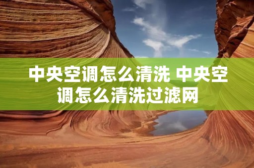 中央空调怎么清洗 中央空调怎么清洗过滤网 中央空调怎么清洗 中央空调怎么清洗过滤网