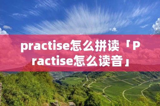 practise怎么拼读「Practise怎么读音」