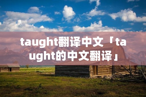 taught翻译中文「taught的中文翻译」