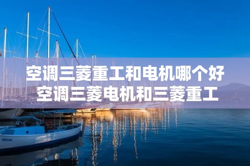 空调三菱重工和电机哪个好 空调三菱电机和三菱重工哪个好