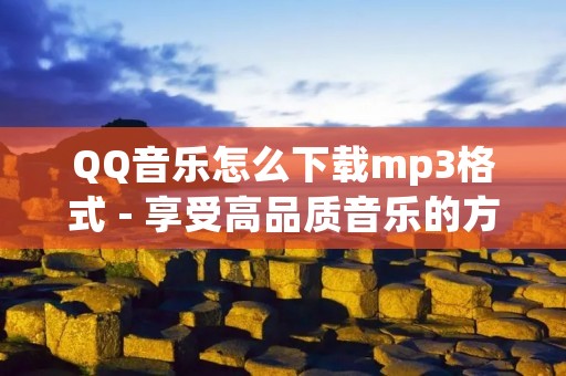 QQ音乐怎么下载mp3格式 - 享受高品质音乐的方法