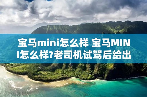 宝马mini怎么样 宝马MINI怎么样?老司机试驾后给出自己的看法