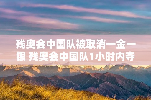 残奥会中国队被取消一金一银 残奥会中国队1小时内夺3金
